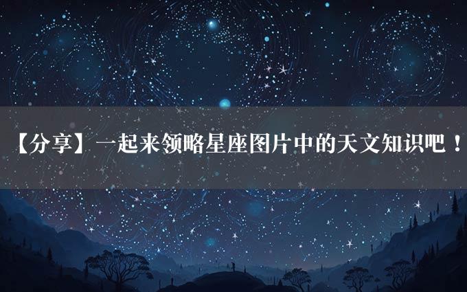 【分享】一起来领略星座图片中的天文知识吧！