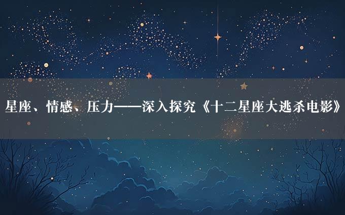 星座、情感、压力——深入探究《十二星座大逃杀电影》