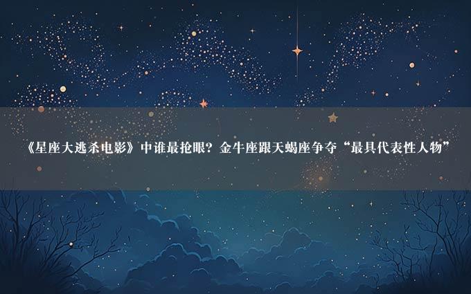 《星座大逃杀电影》中谁最抢眼？金牛座跟天蝎座争夺“最具代表性人物”