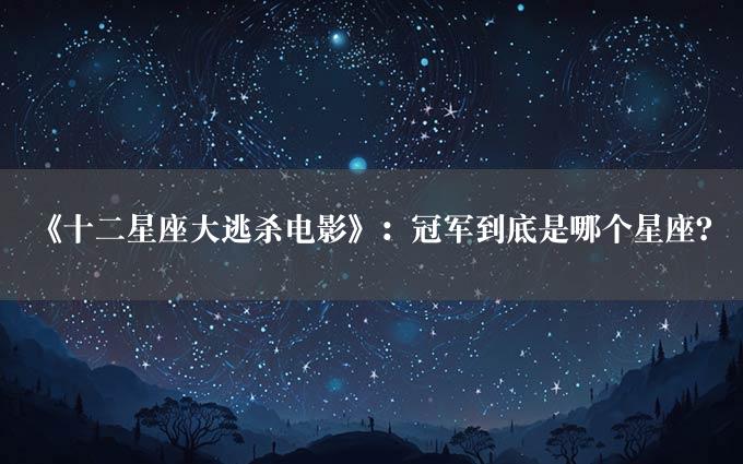 《十二星座大逃杀电影》：冠军到底是哪个星座？