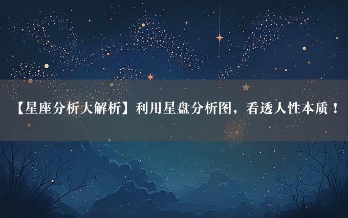 【星座分析大解析】利用星盘分析图，看透人性本质！