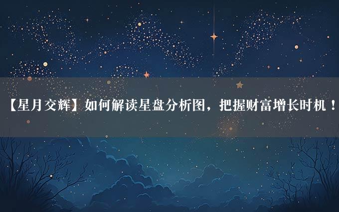 【星月交辉】如何解读星盘分析图，把握财富增长时机！