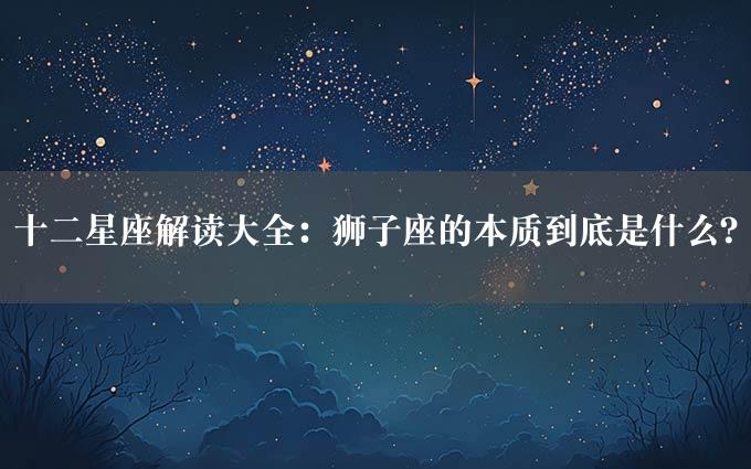 十二星座解读大全：狮子座的本质到底是什么？