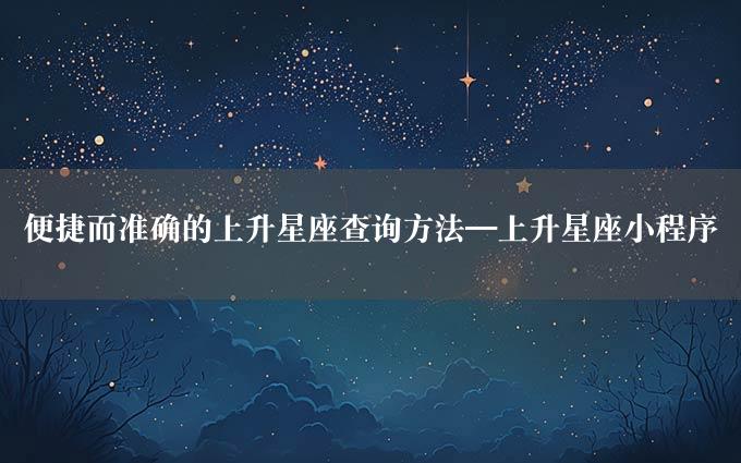 便捷而准确的上升星座查询方法—上升星座小程序