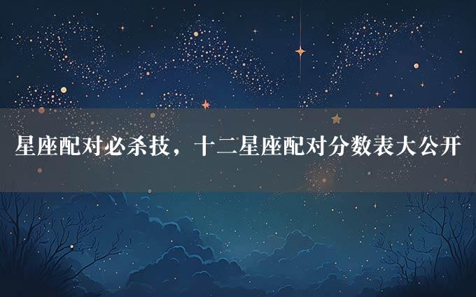 星座配对必杀技，十二星座配对分数表大公开