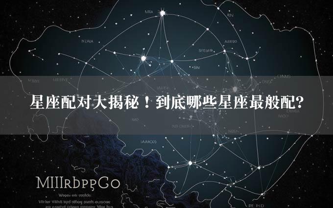 星座配对大揭秘！到底哪些星座最般配？