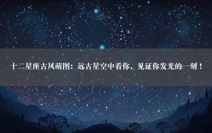 十二星座古风萌图：远古星空中看你，见证你发光的一刻！