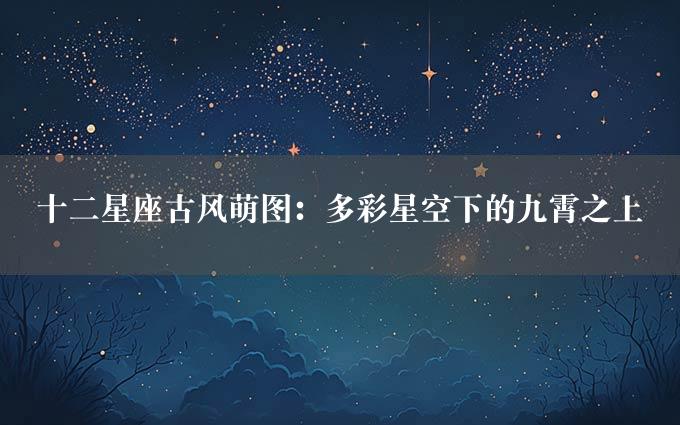 十二星座古风萌图：多彩星空下的九霄之上