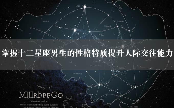 掌握十二星座男生的性格特质提升人际交往能力