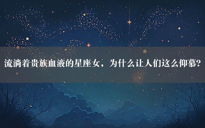 流淌着贵族血液的星座女，为什么让人们这么仰慕？