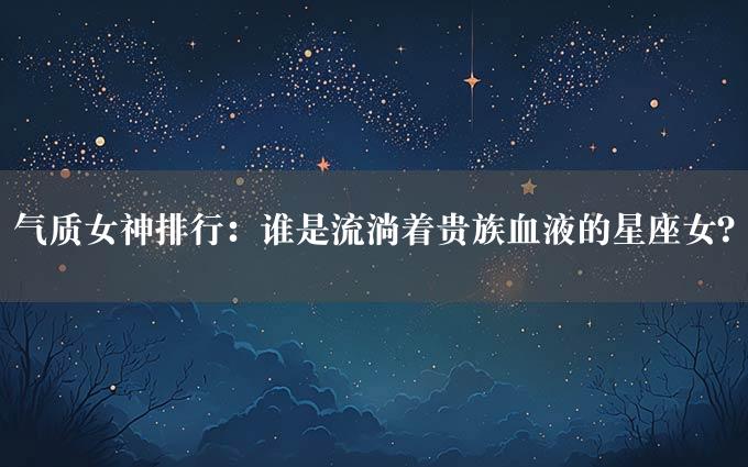 气质女神排行：谁是流淌着贵族血液的星座女？