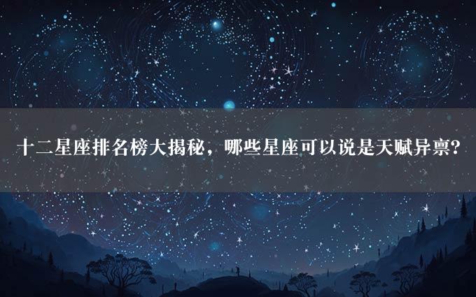 十二星座排名榜大揭秘，哪些星座可以说是天赋异禀？