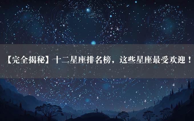 【完全揭秘】十二星座排名榜，这些星座最受欢迎！