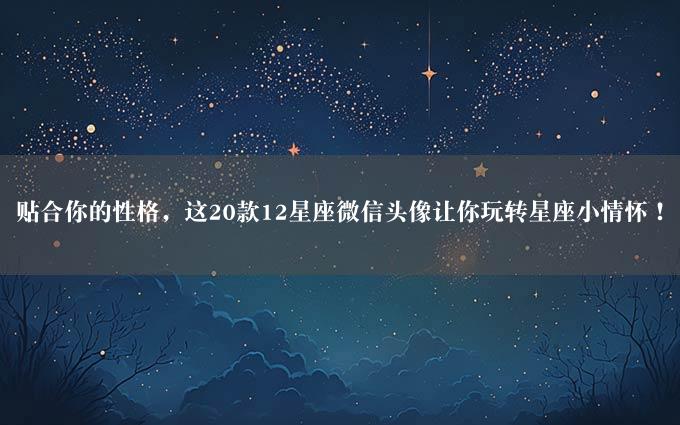 贴合你的性格，这20款12星座微信头像让你玩转星座小情怀！