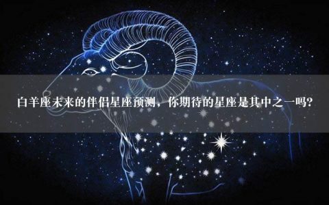 白羊座未来的伴侣星座预测，你期待的星座是其中之一吗？