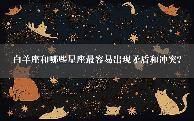 白羊座和哪些星座最容易出现矛盾和冲突？