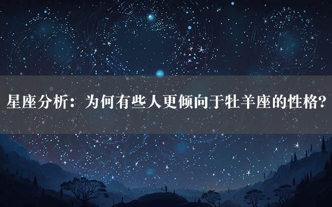 星座分析：为何有些人更倾向于牡羊座的性格？