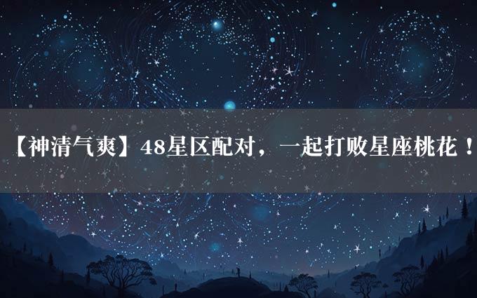 【神清气爽】48星区配对，一起打败星座桃花！