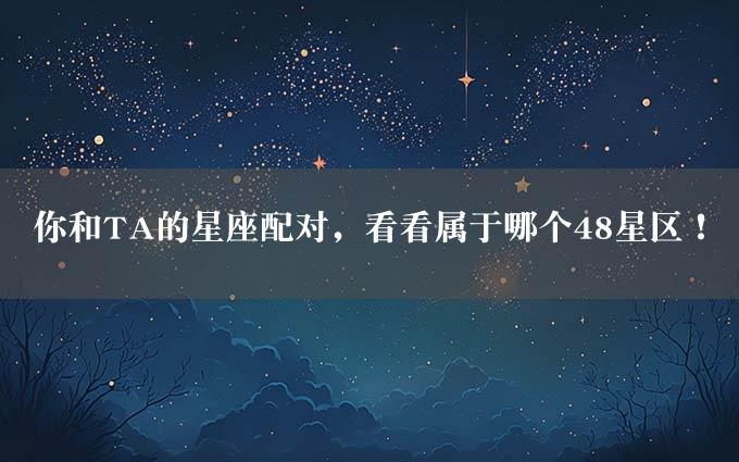 你和TA的星座配对，看看属于哪个48星区！