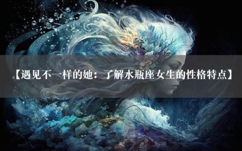 【遇见不一样的她：了解水瓶座女生的性格特点】