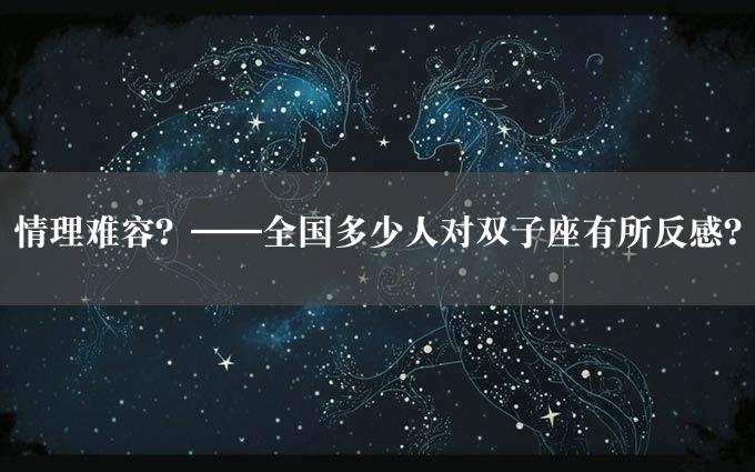 情理难容？——全国多少人对双子座有所反感？