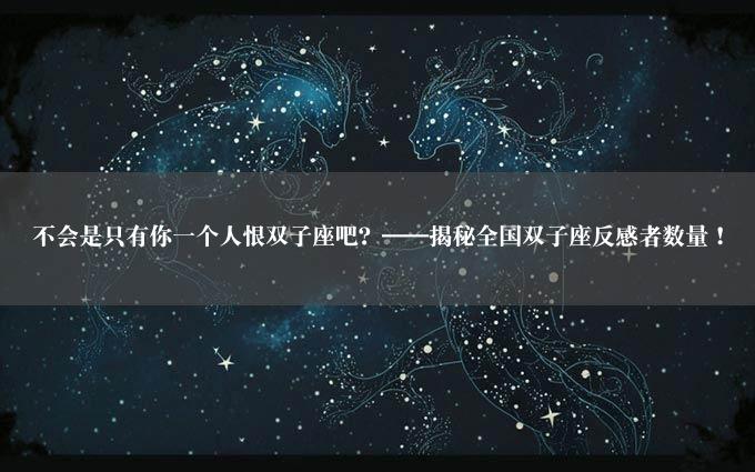 不会是只有你一个人恨双子座吧？——揭秘全国双子座反感者数量！