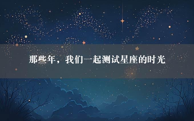 那些年，我们一起测试星座的时光