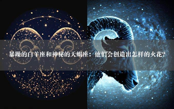 暴躁的白羊座和神秘的天蝎座：他们会创造出怎样的火花？