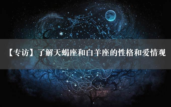 【专访】了解天蝎座和白羊座的性格和爱情观