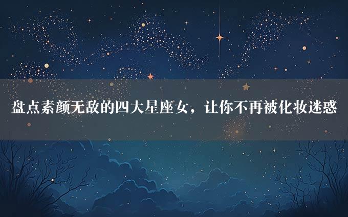 盘点素颜无敌的四大星座女，让你不再被化妆迷惑