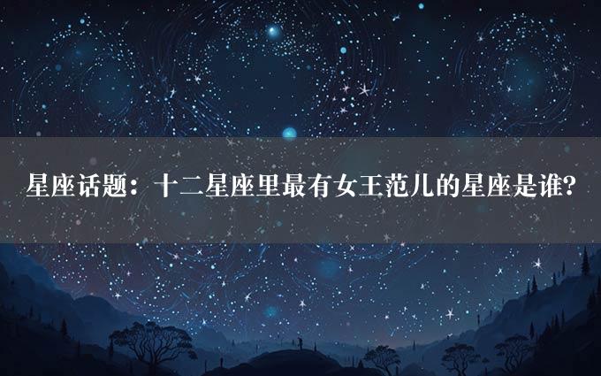 星座话题：十二星座里最有女王范儿的星座是谁？