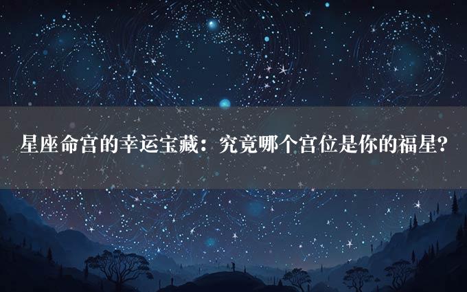 星座命宫的幸运宝藏：究竟哪个宫位是你的福星？