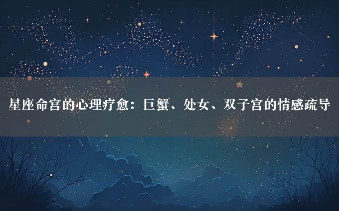 星座命宫的心理疗愈：巨蟹、处女、双子宫的情感疏导