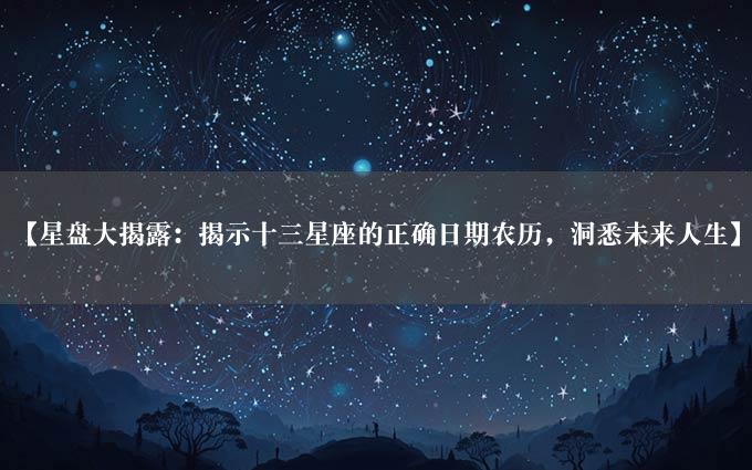 【星盘大揭露：揭示十三星座的正确日期农历，洞悉未来人生】