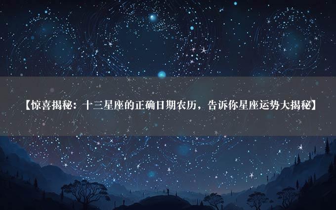 【惊喜揭秘：十三星座的正确日期农历，告诉你星座运势大揭秘】