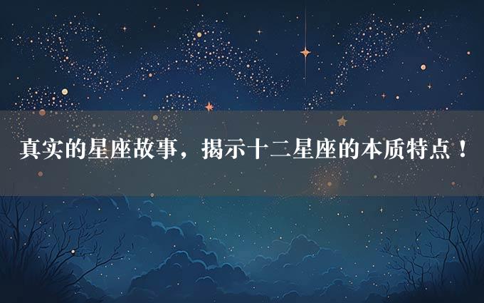 真实的星座故事，揭示十二星座的本质特点！