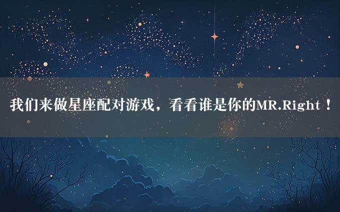 我们来做星座配对游戏，看看谁是你的MR.Right！