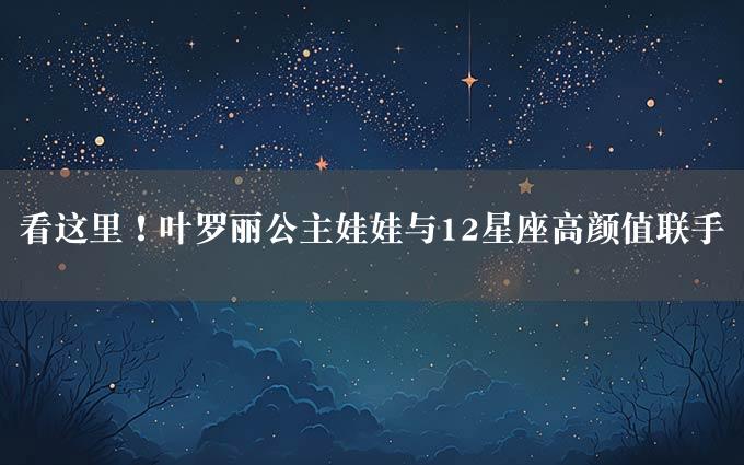 看这里！叶罗丽公主娃娃与12星座高颜值联手