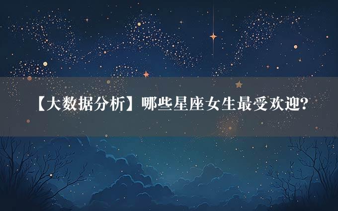 【大数据分析】哪些星座女生最受欢迎？