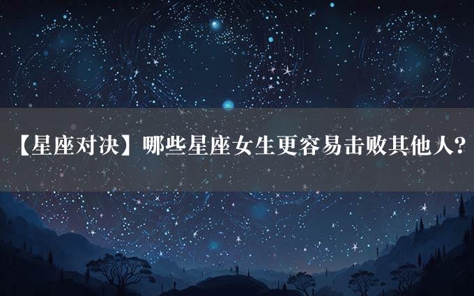 【星座对决】哪些星座女生更容易击败其他人？