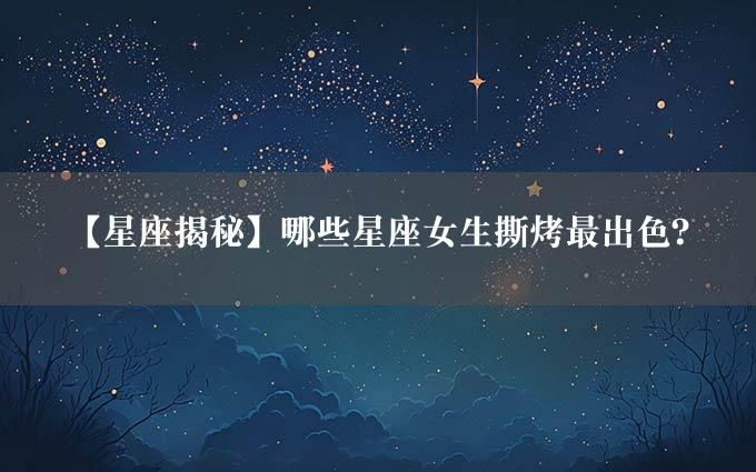 【星座揭秘】哪些星座女生撕烤最出色？