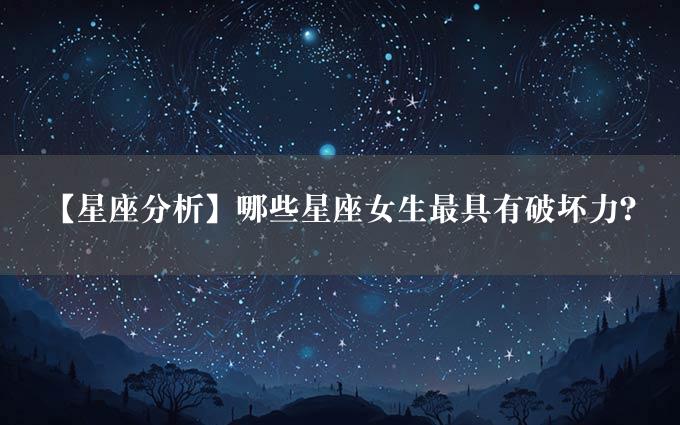 【星座分析】哪些星座女生最具有破坏力？