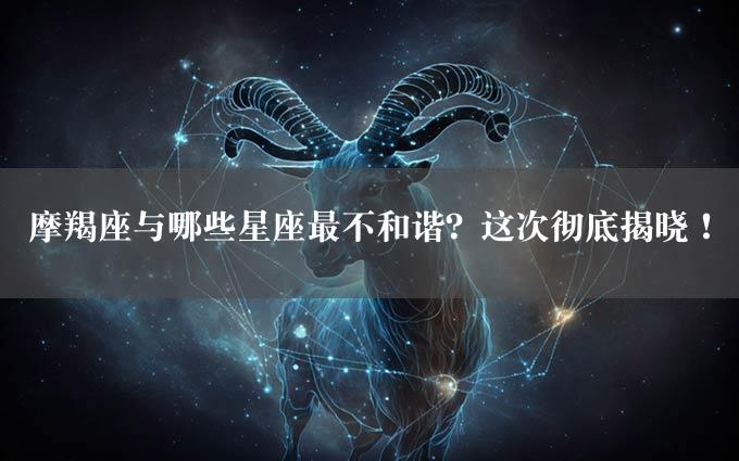 摩羯座与哪些星座最不和谐？这次彻底揭晓！