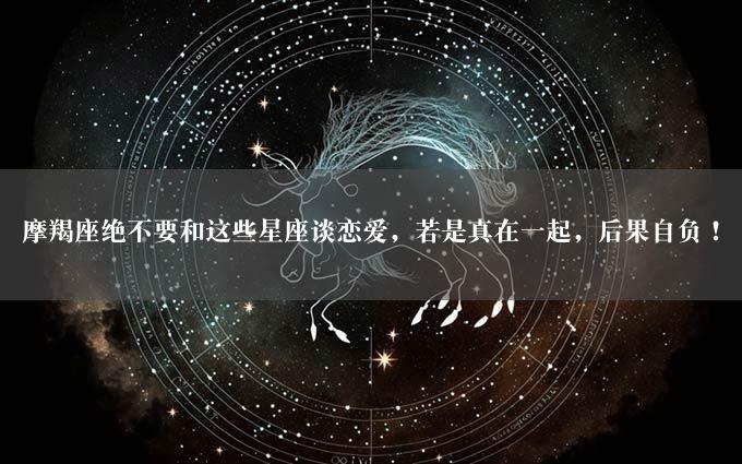 摩羯座绝不要和这些星座谈恋爱，若是真在一起，后果自负！