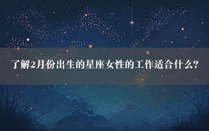 了解2月份出生的星座女性的工作适合什么？