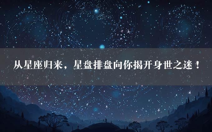 从星座归来，星盘排盘向你揭开身世之迷！