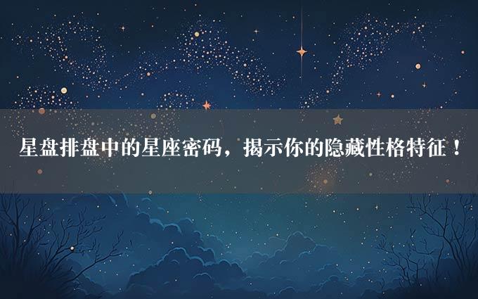 星盘排盘中的星座密码，揭示你的隐藏性格特征！