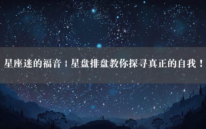 星座迷的福音 | 星盘排盘教你探寻真正的自我！