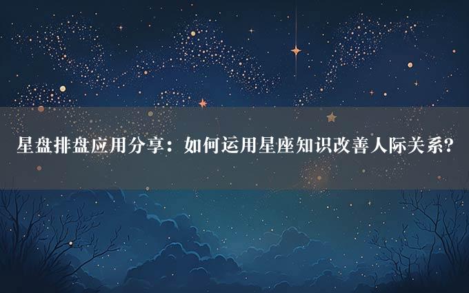 星盘排盘应用分享：如何运用星座知识改善人际关系？