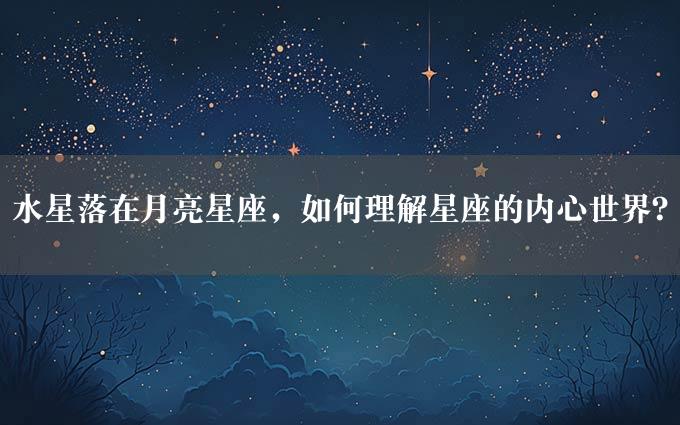 水星落在月亮星座，如何理解星座的内心世界？